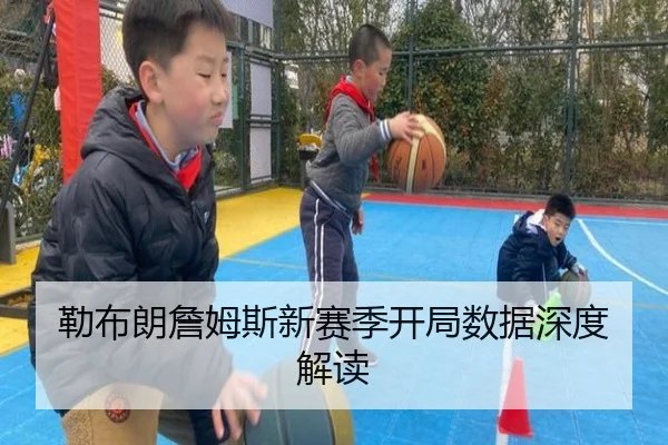 勒布朗詹姆斯新赛季开局数据深度解读